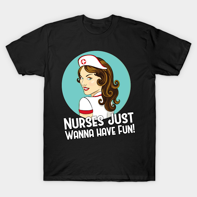 Nurses Just Wanna Have Fun Nurses Just Wanna Have Fun T Shirt